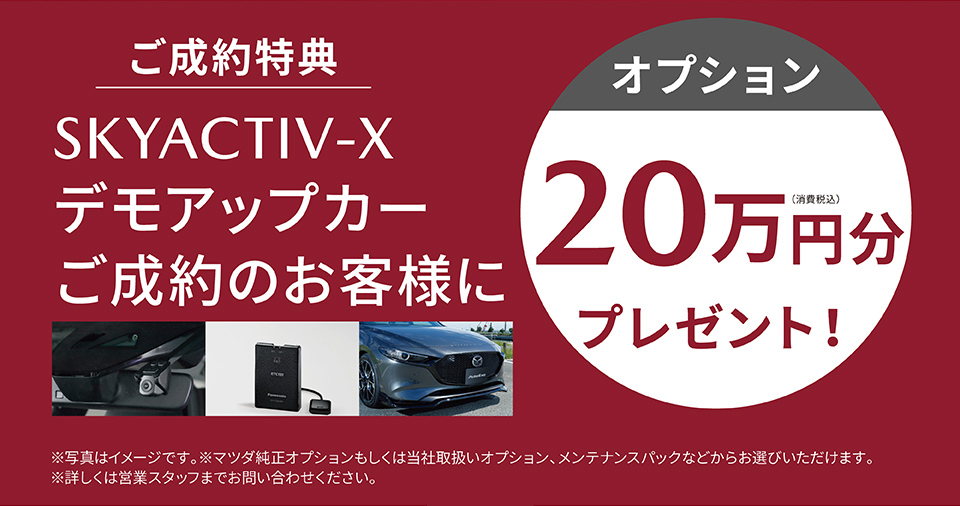 ご成約特典 SKYACTIV-Xデモアップカーご成約のお客さまに（オプション）20万円（消費税込）分プレゼント！