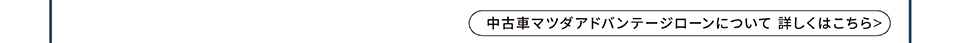中古車マツダアドバンテージローンについて 詳しくはこちら