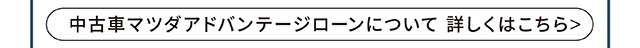 中古車マツダアドバンテージローンについて 詳しくはこちら